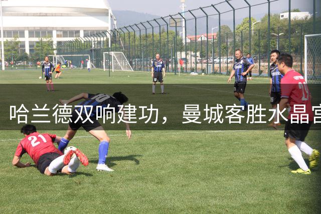 哈兰德双响建功，曼城客胜水晶宫斩获最佳